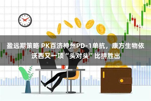 盈远期策略 PK百济神州PD-1单抗，康方生物依沃西又一项“头对头”比拼胜出