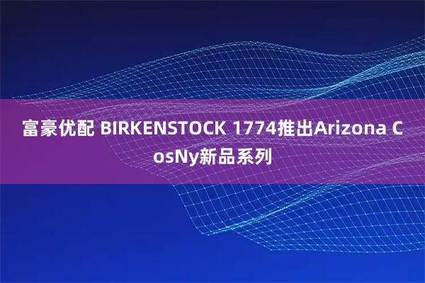 富豪优配 BIRKENSTOCK 1774推出Arizona CosNy新品系列