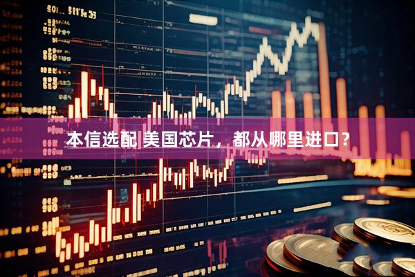 本信选配 美国芯片，都从哪里进口？