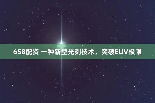 658配资 一种新型光刻技术，突破EUV极限