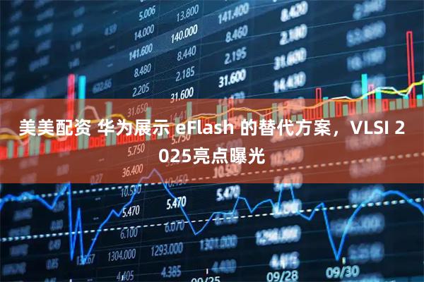 美美配资 华为展示 eFlash 的替代方案，VLSI 2025亮点曝光