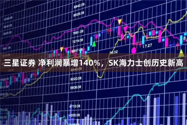 三星证券 净利润暴增140%，SK海力士创历史新高
