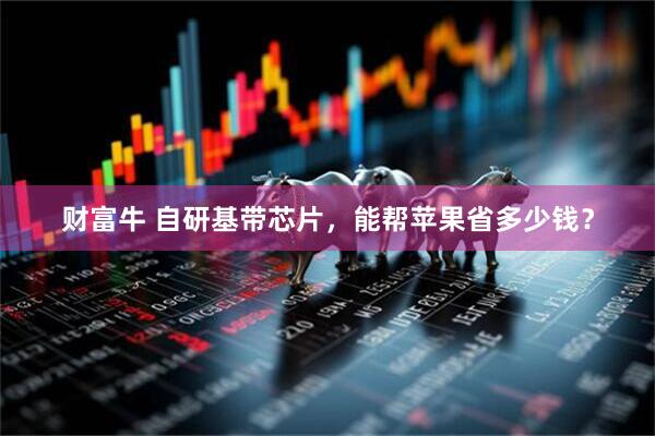 财富牛 自研基带芯片，能帮苹果省多少钱？