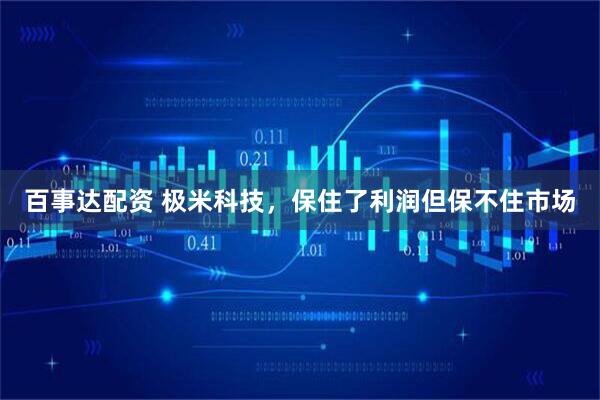 百事达配资 极米科技，保住了利润但保不住市场