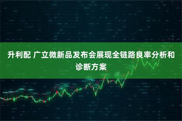 升利配 广立微新品发布会展现全链路良率分析和诊断方案