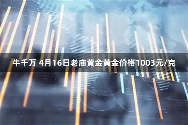 牛千万 4月16日老庙黄金黄金价格1003元/克