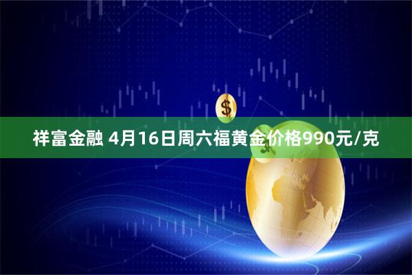 祥富金融 4月16日周六福黄金价格990元/克
