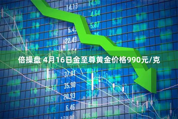 倍操盘 4月16日金至尊黄金价格990元/克