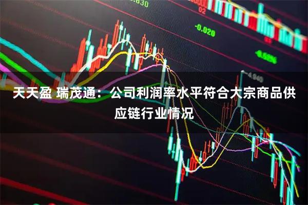 天天盈 瑞茂通：公司利润率水平符合大宗商品供应链行业情况