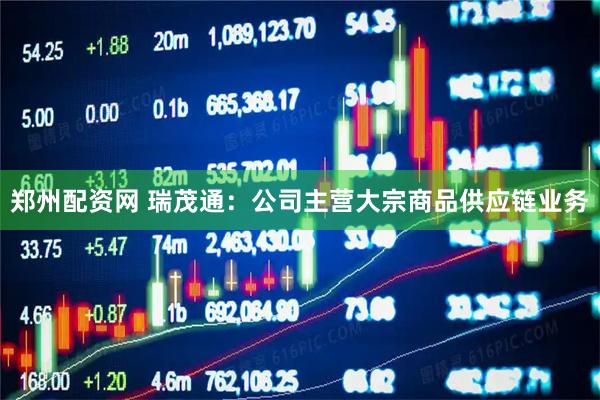 郑州配资网 瑞茂通：公司主营大宗商品供应链业务