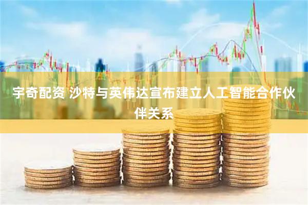 宇奇配资 沙特与英伟达宣布建立人工智能合作伙伴关系