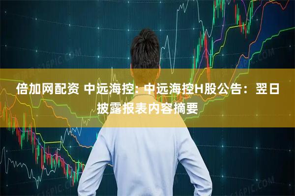 倍加网配资 中远海控: 中远海控H股公告：翌日披露报表内容摘要