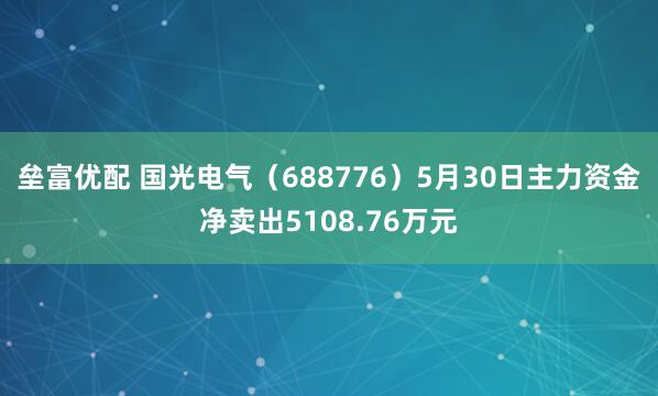 垒富优配 国光电气（688776）5月30日主力资金净卖出5108.76万元