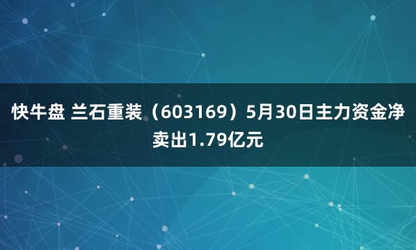 快牛盘 兰石重装（603169）5月30日主力资金净卖出1.79亿元