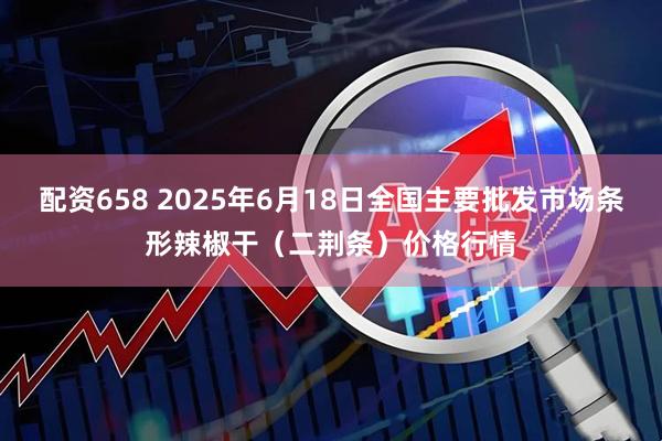 配资658 2025年6月18日全国主要批发市场条形辣椒干（二荆条）价格行情
