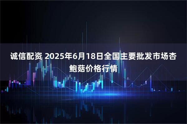 诚信配资 2025年6月18日全国主要批发市场杏鲍菇价格行情