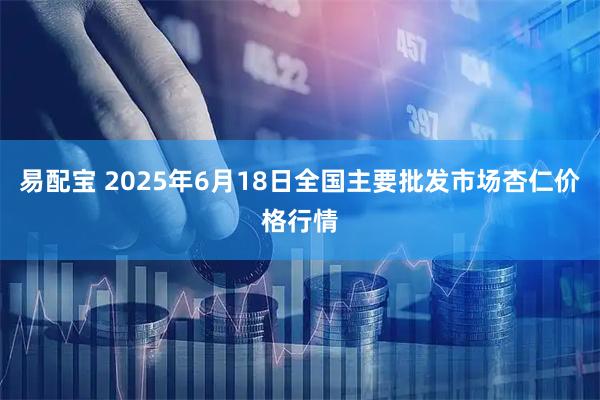 易配宝 2025年6月18日全国主要批发市场杏仁价格行情