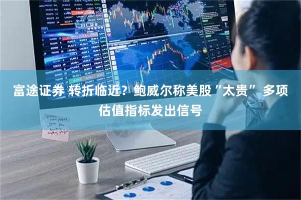 富途证券 转折临近？鲍威尔称美股“太贵” 多项估值指标发出信号