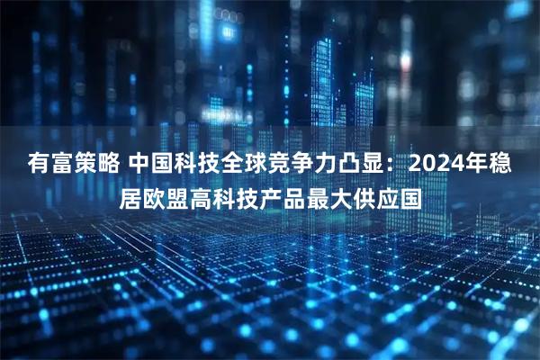 有富策略 中国科技全球竞争力凸显：2024年稳居欧盟高科技产品最大供应国