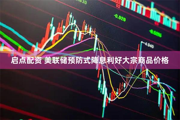 启点配资 美联储预防式降息利好大宗商品价格