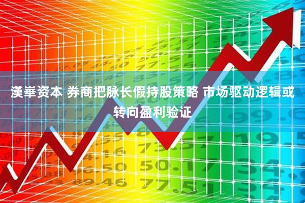 漢崋资本 券商把脉长假持股策略 市场驱动逻辑或转向盈利验证