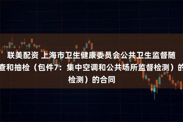 联美配资 上海市卫生健康委员会公共卫生监督随机抽查和抽检（包件7：集中空调和公共场所监督检测）的合同
