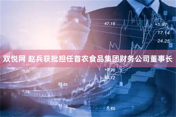 双悦网 赵兵获批担任首农食品集团财务公司董事长