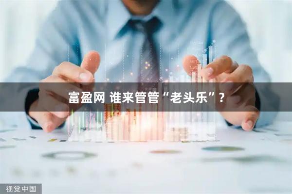 富盈网 谁来管管“老头乐”？