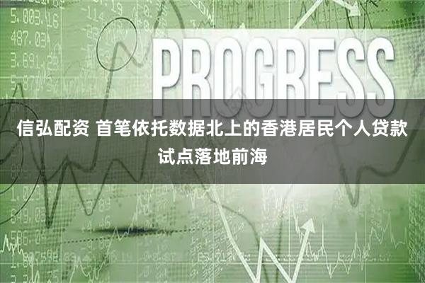信弘配资 首笔依托数据北上的香港居民个人贷款试点落地前海