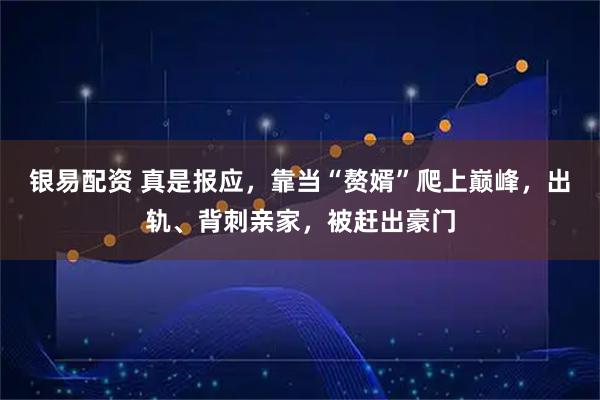 银易配资 真是报应，靠当“赘婿”爬上巅峰，出轨、背刺亲家，被赶出豪门