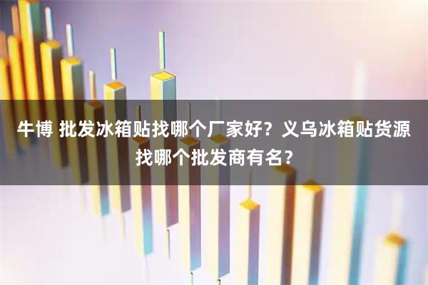 牛博 批发冰箱贴找哪个厂家好？义乌冰箱贴货源找哪个批发商有名？