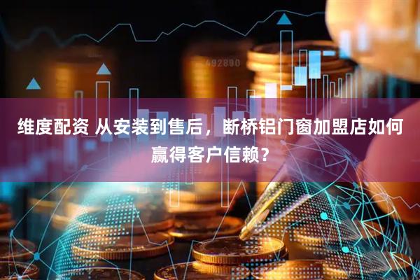 维度配资 从安装到售后，断桥铝门窗加盟店如何赢得客户信赖？
