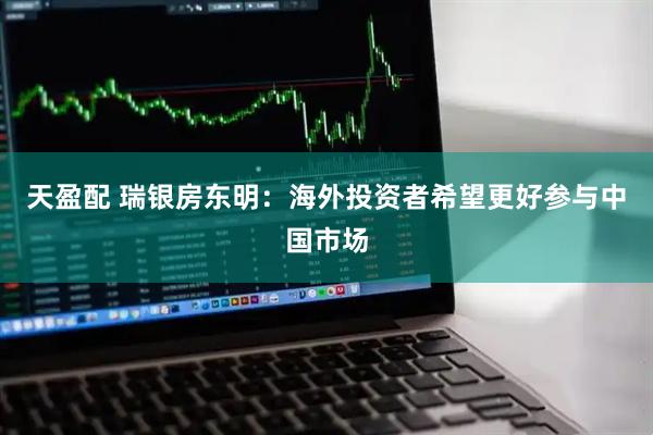 天盈配 瑞银房东明：海外投资者希望更好参与中国市场