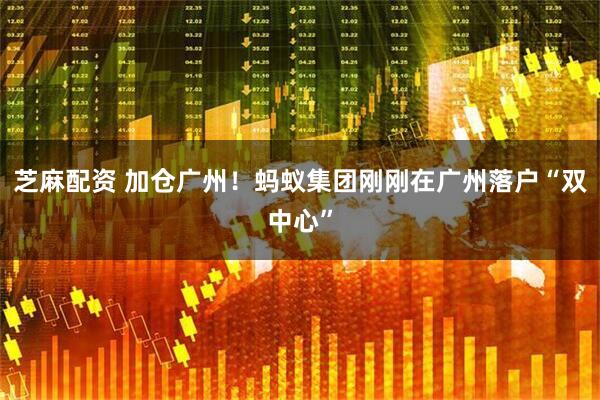 芝麻配资 加仓广州！蚂蚁集团刚刚在广州落户“双中心”
