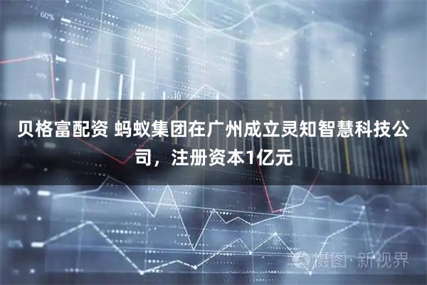 贝格富配资 蚂蚁集团在广州成立灵知智慧科技公司，注册资本1亿元