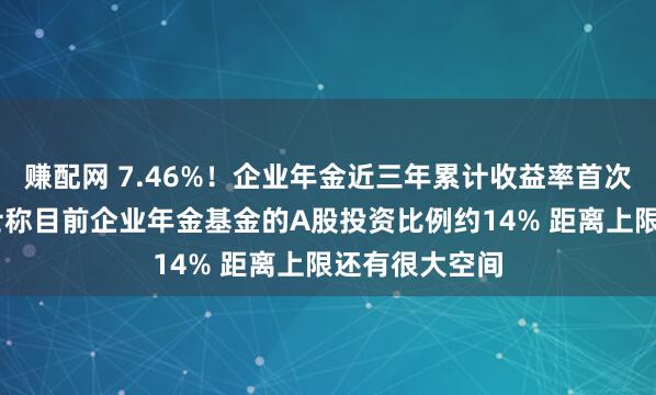 赚配网 7.46%！企业年金近三年累计收益率首次出炉 业内人士称目前企业年金基金的A股投资比例约14% 距离上限还有很大空间