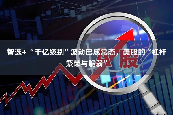 智选+ “千亿级别”波动已成常态，美股的“杠杆繁荣与脆弱”