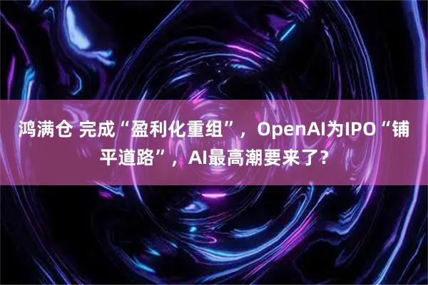 鸿满仓 完成“盈利化重组”，OpenAI为IPO“铺平道路”，AI最高潮要来了？