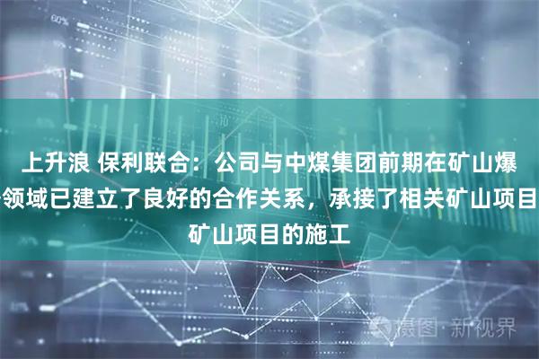 上升浪 保利联合：公司与中煤集团前期在矿山爆破服务领域已建立了良好的合作关系，承接了相关矿山项目的施工