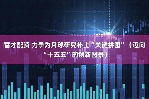 富才配资 力争为月球研究补上“关键拼图”（迈向“十五五”的创新图景）