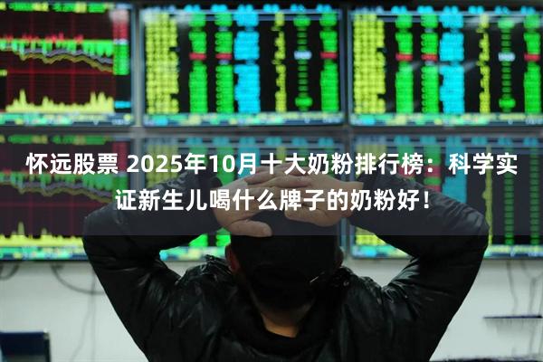 怀远股票 2025年10月十大奶粉排行榜：科学实证新生儿喝什么牌子的奶粉好！