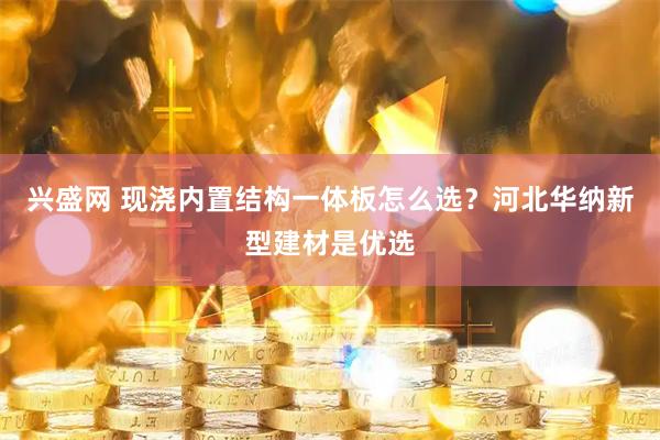 兴盛网 现浇内置结构一体板怎么选？河北华纳新型建材是优选