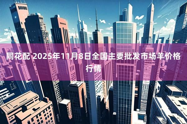 同花配 2025年11月8日全国主要批发市场羊价格行情