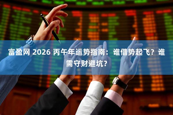 富盈网 2026 丙午年运势指南：谁借势起飞？谁需守财避坑？