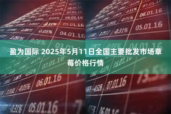盈为国际 2025年5月11日全国主要批发市场草莓价格行情