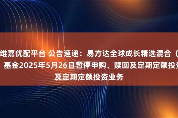 维嘉优配平台 公告速递：易方达全球成长精选混合（QDII）基金2025年5月26日暂停申购、赎回及定期定额投资业务