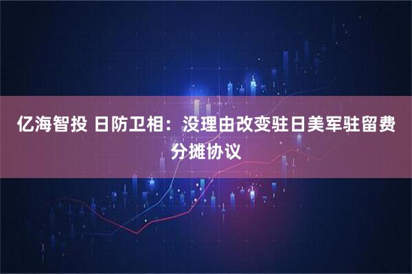 亿海智投 日防卫相：没理由改变驻日美军驻留费分摊协议