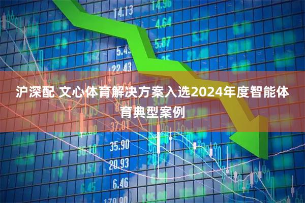 沪深配 文心体育解决方案入选2024年度智能体育典型案例