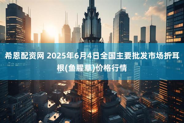 希恩配资网 2025年6月4日全国主要批发市场折耳根(鱼腥草)价格行情