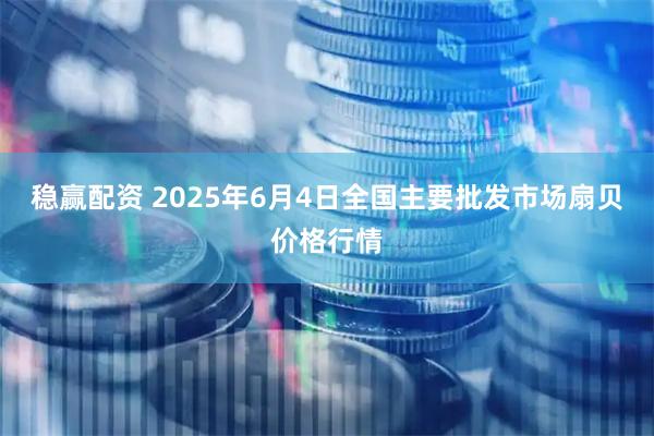 稳赢配资 2025年6月4日全国主要批发市场扇贝价格行情